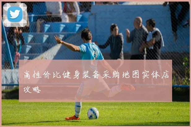 高性价比健身装备采购地图实体店攻略